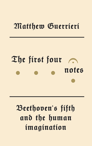 The First Four Notes: Beethoven’s Fifth and the Human Imagination book by author Matthew Guerrieri, Beethoven Fifth Symphony