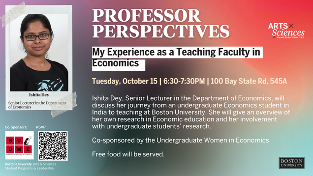 Ishita Dey, Senior Lecturer in the Department of Economics will discuss her journey from an undergraduate Economics student in India to teaching at 波士顿大学. She will give an overview of her own research in Economics education and her involvement with undergraduate students' research. The talk will be held on October 15th from 6:30-7:30pm at 100 Bay State Road in room 545A 