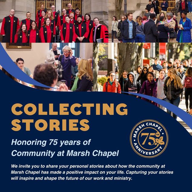 An image introducing the Collecting Stories project at Marsh Chapel. Under four photos of students, community members, and the chapel choir, text reads "Honoring 75 years of community at Marsh Chapel. We invite you to share your personal stories about how the community of Marsh Chapel has made a positive impact on your life. Capturing your stories will inspire and shape the future of our work and ministry."