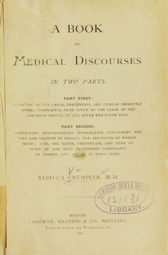 Scanned title page of late 19th century book. Page reads “A Book of Medical Discourses in Two Parts. Part First: creating of the cause, prevention, and cure of infantile bowel complains, from birth to the close of the teething period, or till after the fifth year. Part Second: Containing miscellaneous information concerning the life and growth of beings; the beginning of womanhood; also, the cause, prevention, and cure of many of the most distressing complaints of women and youth of both sexes. By Rebecca Crumper, MD. Surgeon Gen’LS Office Library.”