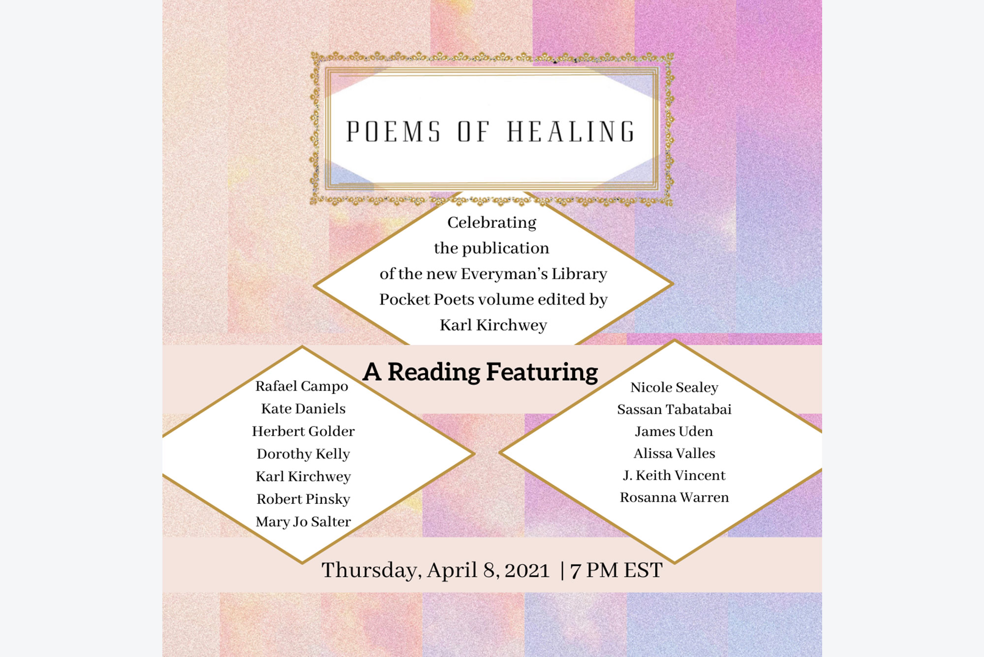Poster for a virtual reading of Karl Kirchwey’s poem anthology “Poems of Healing.” The background is series of pastel-colored stripes with grainy gradients spanning pink to purple. The poster reads “Poems of Healing: Celebrating the publication of the new Everyman’s Library Pocket Poets volume edited by Karl Kirchwey. A reading featuring “Rafael Campo, Kate Daniels, Herbert Golder, Dorothy Kelly, Karl Kirchwey, Robert Pinksy, Mary Jo Salter, Nicole Sealey, Sassan Tabatabai, James Uden, Alissa Valles, J. Keith Vincent, Rosanna Warren. Thursday April 8, 2021, 7pm EST.”