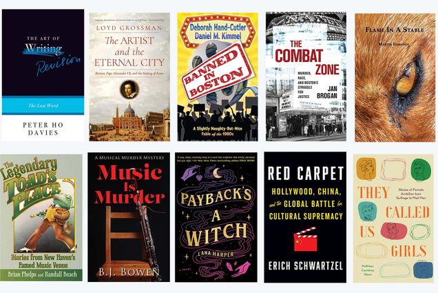 A composite image with the book covers of The Art Of Revision: The Last Word, The Artist And The Eternal City: Bernini, Pope Alexander Vii, And The Making Of Rome, Banned In Boston, The Combat Zone: Murder, Race, And Boston’s Struggle For Justice, Flame In A Stable, The Legendary Toad’s Place: Stories From New Haven’s Famed Music Venue, Music Is Murder, Payback’s A Witch, Red Carpet: Hollywood, China, And The Global Battle For Cultural Supremacy, and They Called Us Girls: Stories Of Female Ambition From Suffrage To Mad Men