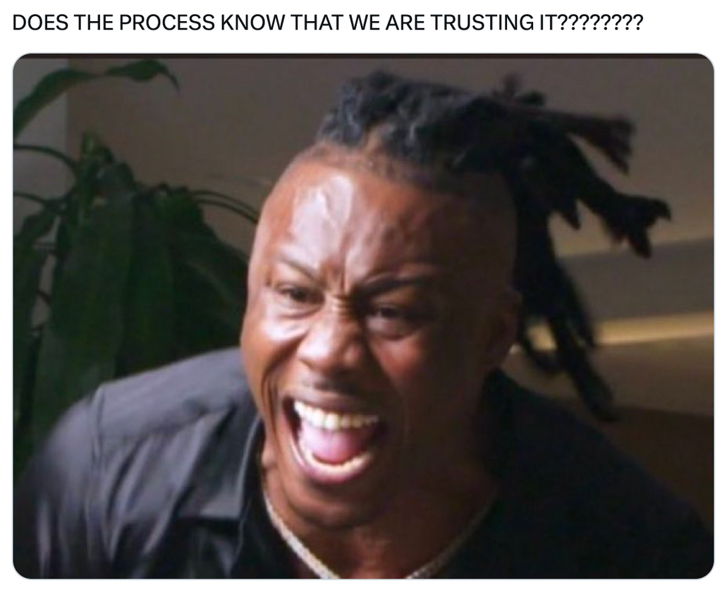 This meme is courtesty of @baddbbyaera on Twitter (x). The caption is "Does the Process know we are trusting it???" And the photo to accompany is of a man screaming.